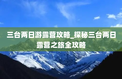 三台两日游露营攻略_探秘三台两日露营之旅全攻略