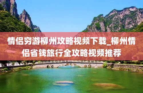 情侣穷游柳州攻略视频下载_柳州情侣省钱旅行全攻略视频推荐