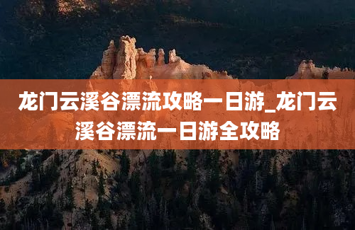 龙门云溪谷漂流攻略一日游_龙门云溪谷漂流一日游全攻略