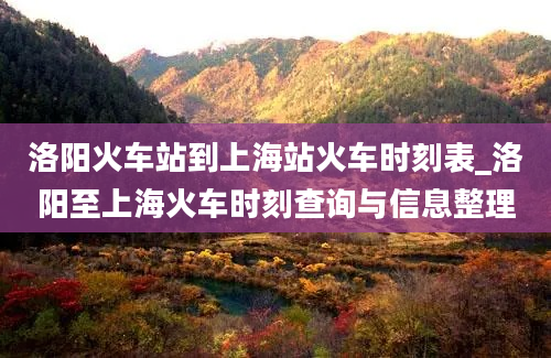 洛阳火车站到上海站火车时刻表_洛阳至上海火车时刻查询与信息整理