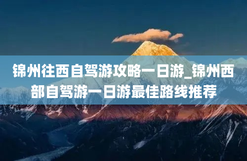 锦州往西自驾游攻略一日游_锦州西部自驾游一日游最佳路线推荐