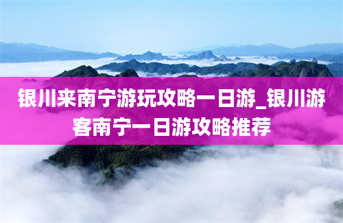 银川来南宁游玩攻略一日游_银川游客南宁一日游攻略推荐