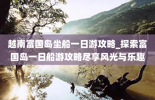 越南富国岛坐船一日游攻略_探索富国岛一日船游攻略尽享风光与乐趣