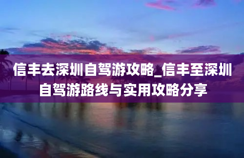 信丰去深圳自驾游攻略_信丰至深圳自驾游路线与实用攻略分享