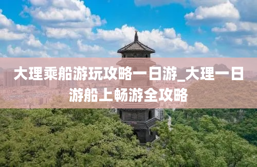 大理乘船游玩攻略一日游_大理一日游船上畅游全攻略