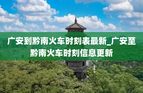 广安到黔南火车时刻表最新_广安至黔南火车时刻信息更新