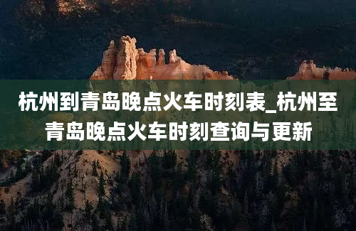 杭州到青岛晚点火车时刻表_杭州至青岛晚点火车时刻查询与更新