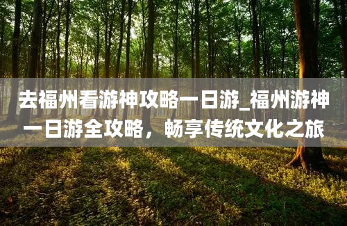 去福州看游神攻略一日游_福州游神一日游全攻略，畅享传统文化之旅