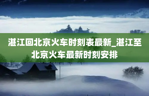 湛江回北京火车时刻表最新_湛江至北京火车最新时刻安排