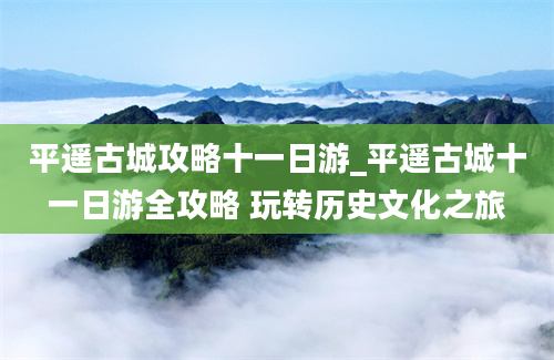 平遥古城攻略十一日游_平遥古城十一日游全攻略 玩转历史文化之旅