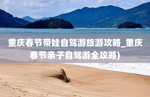 重庆春节带娃自驾游旅游攻略_重庆春节亲子自驾游全攻略)