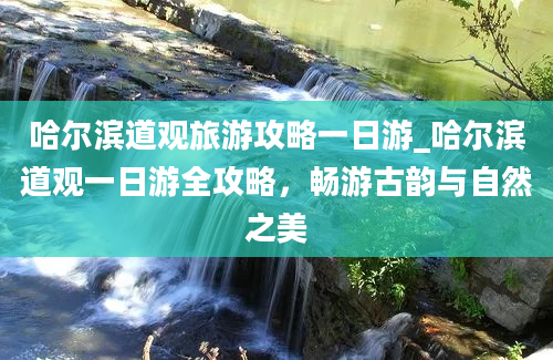 哈尔滨道观旅游攻略一日游_哈尔滨道观一日游全攻略，畅游古韵与自然之美