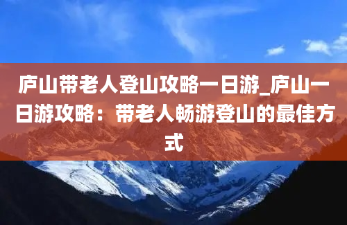 庐山带老人登山攻略一日游_庐山一日游攻略：带老人畅游登山的最佳方式