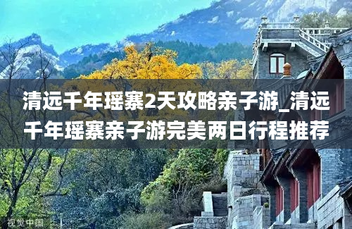 清远千年瑶寨2天攻略亲子游_清远千年瑶寨亲子游完美两日行程推荐