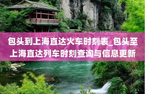 包头到上海直达火车时刻表_包头至上海直达列车时刻查询与信息更新