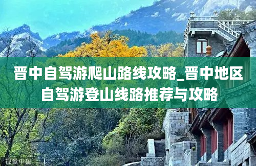 晋中自驾游爬山路线攻略_晋中地区自驾游登山线路推荐与攻略