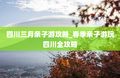 四川三月亲子游攻略_春季亲子游玩四川全攻略