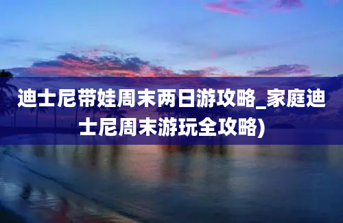 迪士尼带娃周末两日游攻略_家庭迪士尼周末游玩全攻略)