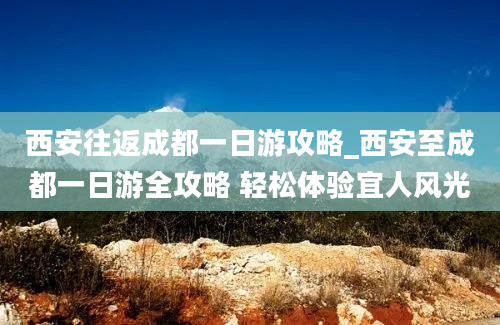 西安往返成都一日游攻略_西安至成都一日游全攻略 轻松体验宜人风光