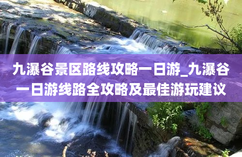 九瀑谷景区路线攻略一日游_九瀑谷一日游线路全攻略及最佳游玩建议