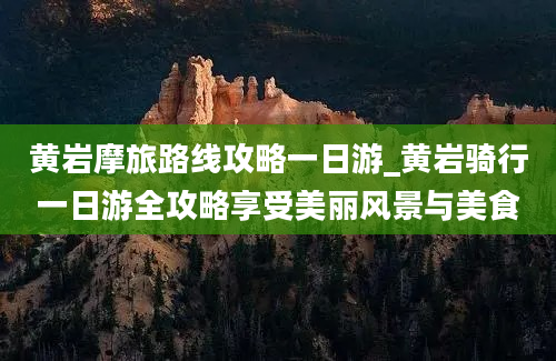 黄岩摩旅路线攻略一日游_黄岩骑行一日游全攻略享受美丽风景与美食