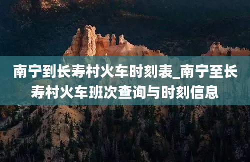 南宁到长寿村火车时刻表_南宁至长寿村火车班次查询与时刻信息