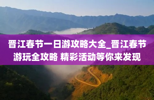 晋江春节一日游攻略大全_晋江春节游玩全攻略 精彩活动等你来发现