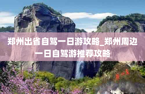 郑州出省自驾一日游攻略_郑州周边一日自驾游推荐攻略