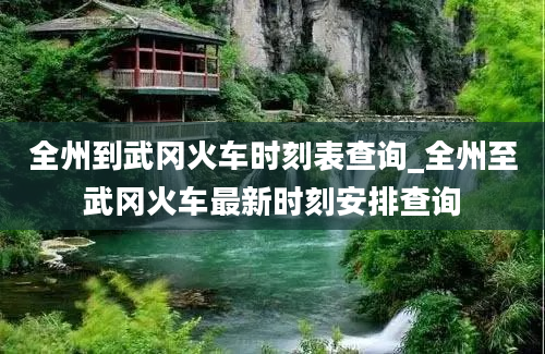 全州到武冈火车时刻表查询_全州至武冈火车最新时刻安排查询