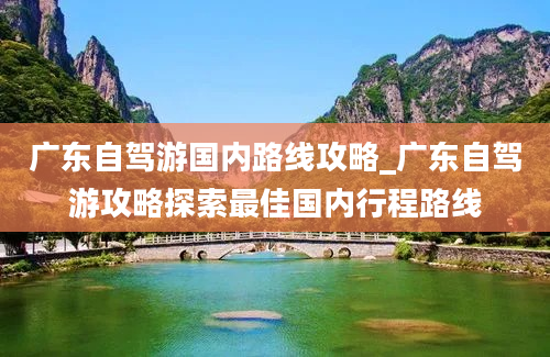 广东自驾游国内路线攻略_广东自驾游攻略探索最佳国内行程路线