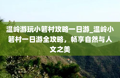 温岭游玩小箬村攻略一日游_温岭小箬村一日游全攻略，畅享自然与人文之美