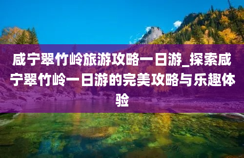 咸宁翠竹岭旅游攻略一日游_探索咸宁翠竹岭一日游的完美攻略与乐趣体验