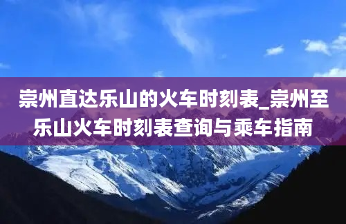 崇州直达乐山的火车时刻表_崇州至乐山火车时刻表查询与乘车指南