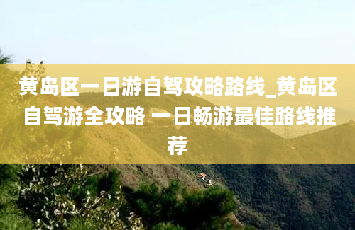 黄岛区一日游自驾攻略路线_黄岛区自驾游全攻略 一日畅游最佳路线推荐