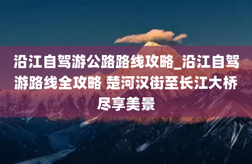 沿江自驾游公路路线攻略_沿江自驾游路线全攻略 楚河汉街至长江大桥尽享美景