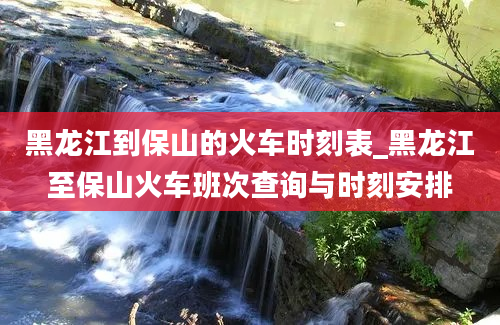 黑龙江到保山的火车时刻表_黑龙江至保山火车班次查询与时刻安排