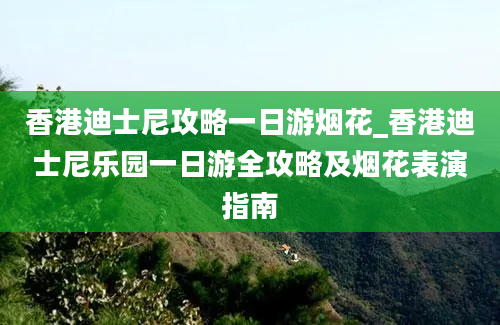 香港迪士尼攻略一日游烟花_香港迪士尼乐园一日游全攻略及烟花表演指南