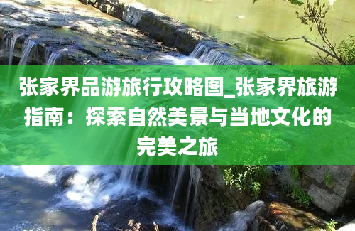 张家界品游旅行攻略图_张家界旅游指南：探索自然美景与当地文化的完美之旅