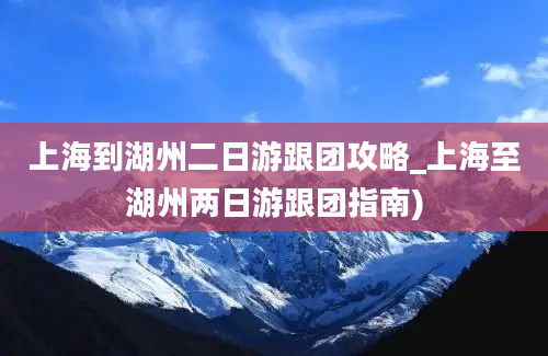 上海到湖州二日游跟团攻略_上海至湖州两日游跟团指南)