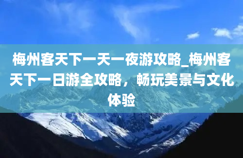 梅州客天下一天一夜游攻略_梅州客天下一日游全攻略，畅玩美景与文化体验