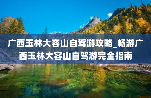 广西玉林大容山自驾游攻略_畅游广西玉林大容山自驾游完全指南