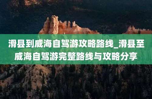 滑县到威海自驾游攻略路线_滑县至威海自驾游完整路线与攻略分享