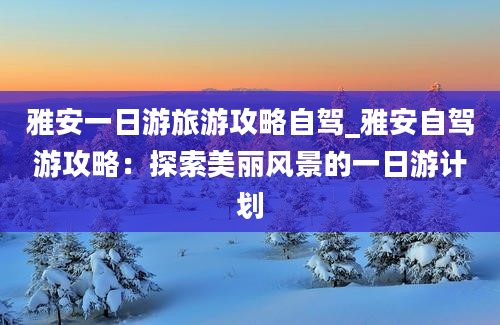 雅安一日游旅游攻略自驾_雅安自驾游攻略：探索美丽风景的一日游计划