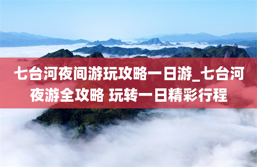 七台河夜间游玩攻略一日游_七台河夜游全攻略 玩转一日精彩行程