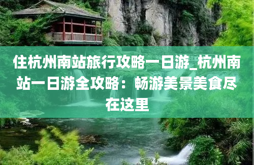 住杭州南站旅行攻略一日游_杭州南站一日游全攻略：畅游美景美食尽在这里