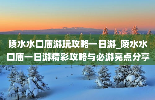 陵水水口庙游玩攻略一日游_陵水水口庙一日游精彩攻略与必游亮点分享