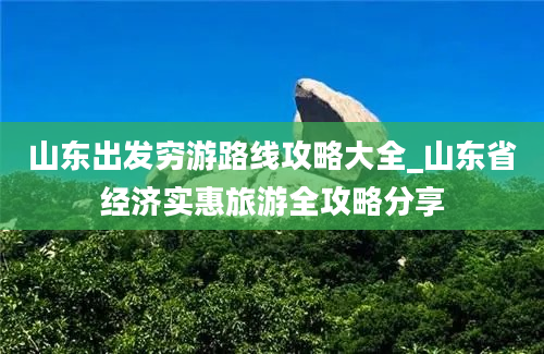 山东出发穷游路线攻略大全_山东省经济实惠旅游全攻略分享