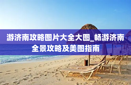 游济南攻略图片大全大图_畅游济南全景攻略及美图指南