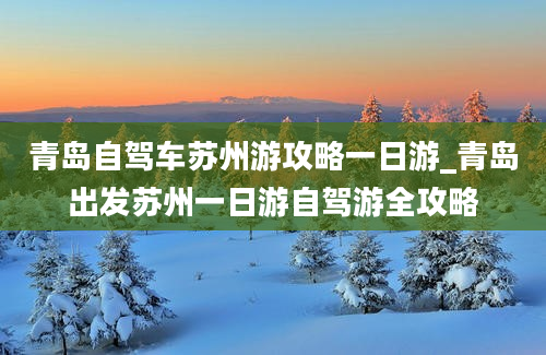 青岛自驾车苏州游攻略一日游_青岛出发苏州一日游自驾游全攻略