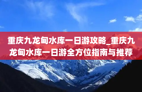 重庆九龙甸水库一日游攻略_重庆九龙甸水库一日游全方位指南与推荐